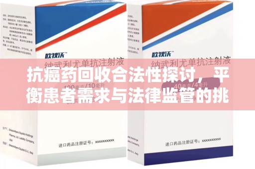 清远抗癌药回收合法性探讨，平衡患者需求与法律监管的挑战