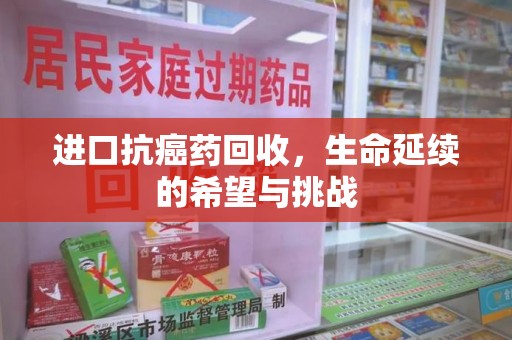 清远进口抗癌药回收，生命延续的希望与挑战