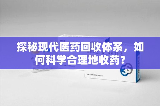 清远探秘现代医药回收体系，如何科学合理地收药？