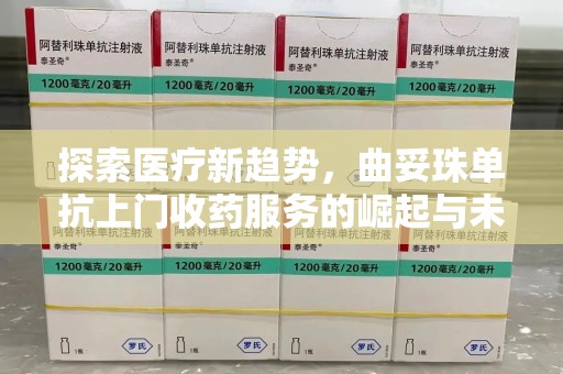 清远探索医疗新趋势，曲妥珠单抗上门收药服务的崛起与未来