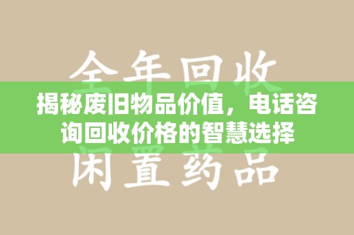 清远揭秘废旧物品价值，电话咨询回收价格的智慧选择