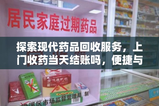 清远探索现代药品回收服务，上门收药当天结账吗，便捷与信任并存