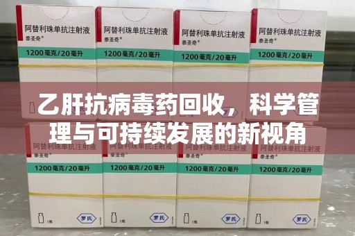 清远乙肝抗病毒药回收，科学管理与可持续发展的新视角