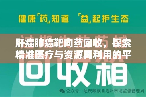清远肝癌肺癌靶向药回收，探索精准医疗与资源再利用的平衡