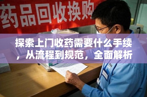 清远探索上门收药需要什么手续，从流程到规范，全面解析