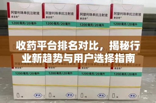 清远收药平台排名对比，揭秘行业新趋势与用户选择指南