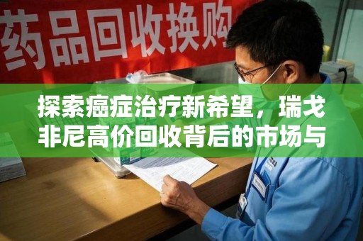 清远探索癌症治疗新希望，瑞戈非尼高价回收背后的市场与意义