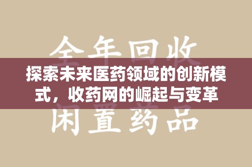 清远探索未来医药领域的创新模式，收药网的崛起与变革