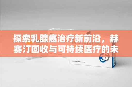 清远探索乳腺癌治疗新前沿，赫赛汀回收与可持续医疗的未来