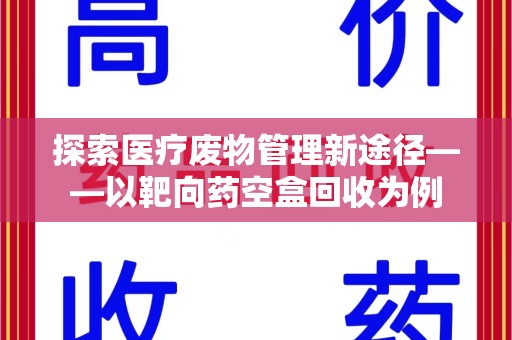清远探索医疗废物管理新途径——以靶向药空盒回收为例