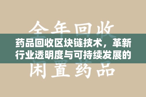 清远药品回收区块链技术，革新行业透明度与可持续发展的关键