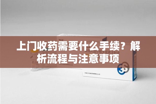 清远上门收药需要什么手续？解析流程与注意事项