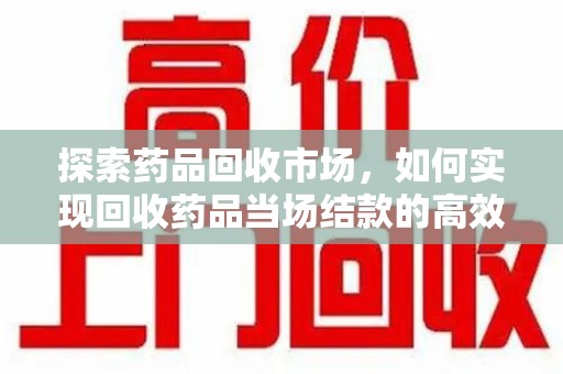 清远探索药品回收市场，如何实现回收药品当场结款的高效模式