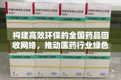 清远构建高效环保的全国药品回收网络，推动医药行业绿色转型