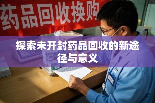 清远探索未开封药品回收的新途径与意义