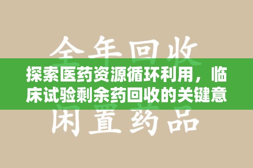 清远探索医药资源循环利用，临床试验剩余药回收的关键意义