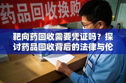 清远靶向药回收需要凭证吗？探讨药品回收背后的法律与伦理