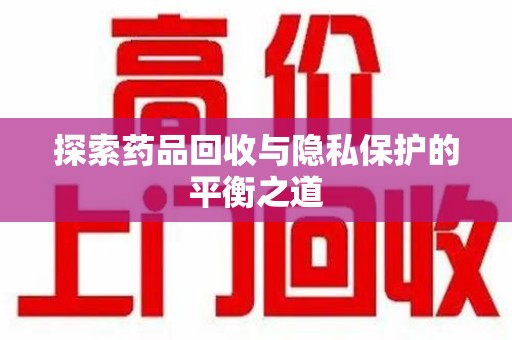 清远探索药品回收与隐私保护的平衡之道