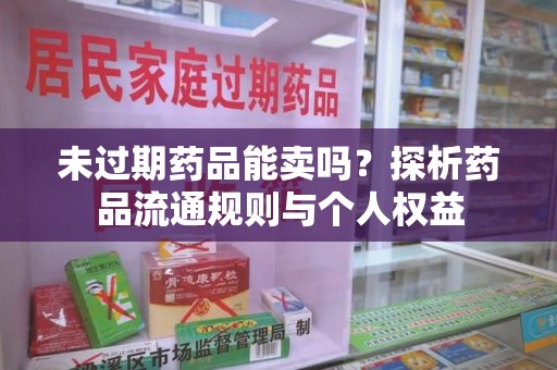 清远未过期药品能卖吗？探析药品流通规则与个人权益