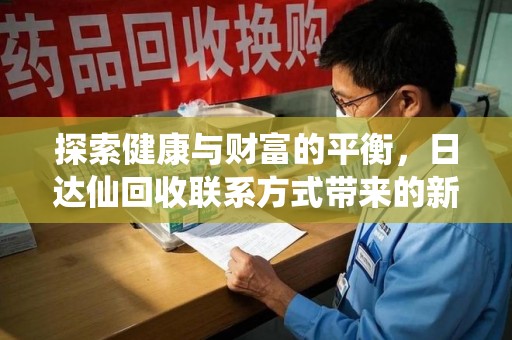 清远探索健康与财富的平衡，日达仙回收联系方式带来的新机遇