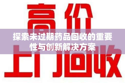 清远探索未过期药品回收的重要性与创新解决方案