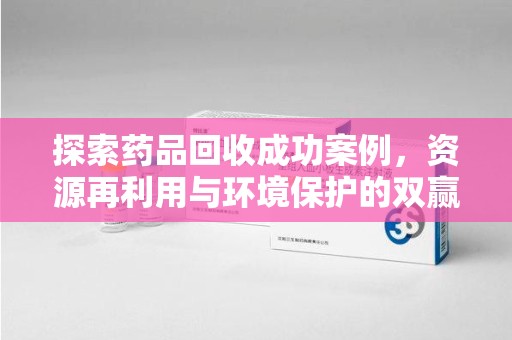 清远探索药品回收成功案例，资源再利用与环境保护的双赢之路
