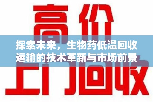 清远探索未来，生物药低温回收运输的技术革新与市场前景