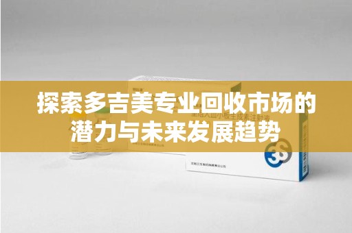 清远探索多吉美专业回收市场的潜力与未来发展趋势