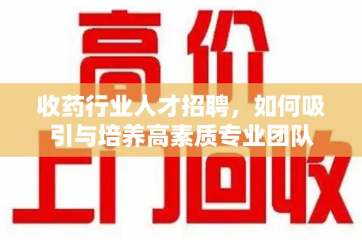 清远收药行业人才招聘，如何吸引与培养高素质专业团队