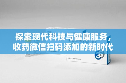 清远探索现代科技与健康服务，收药微信扫码添加的新时代选择