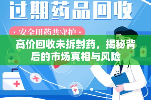 清远高价回收未拆封药，揭秘背后的市场真相与风险