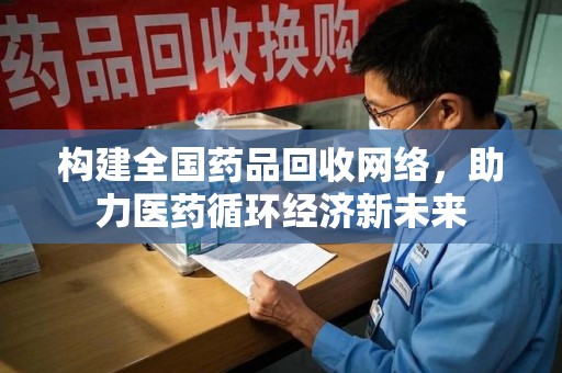 清远构建全国药品回收网络，助力医药循环经济新未来