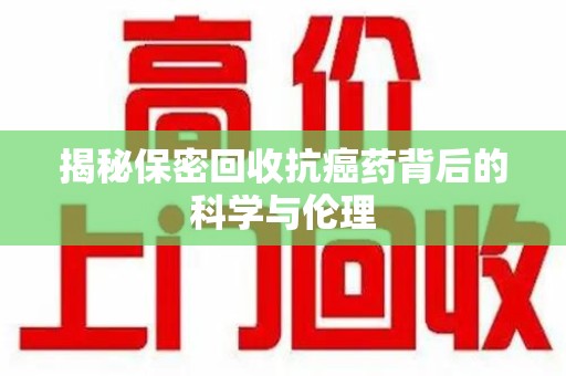 清远揭秘保密回收抗癌药背后的科学与伦理