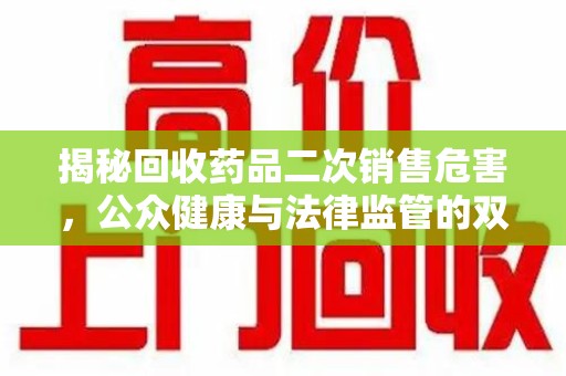 清远揭秘回收药品二次销售危害，公众健康与法律监管的双重挑战