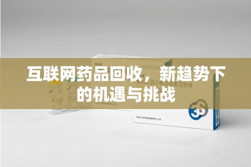 清远互联网药品回收，新趋势下的机遇与挑战