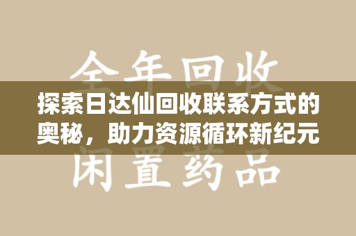 清远探索日达仙回收联系方式的奥秘，助力资源循环新纪元
