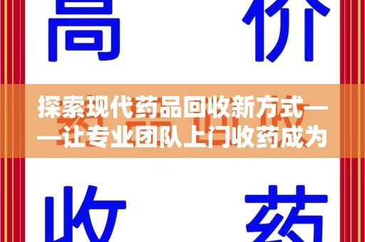 清远探索现代药品回收新方式——让专业团队上门收药成为环保与健康的桥梁