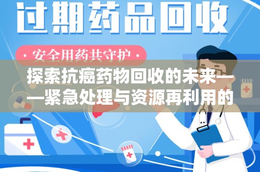 清远探索抗癌药物回收的未来——紧急处理与资源再利用的新篇章