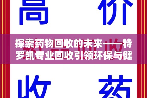 清远探索药物回收的未来——特罗凯专业回收引领环保与健康的双重革新