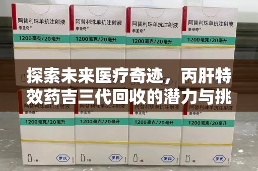清远探索未来医疗奇迹，丙肝特效药吉三代回收的潜力与挑战