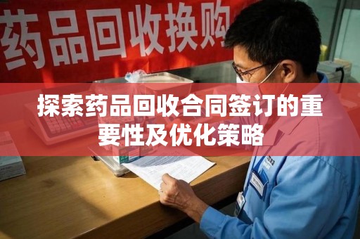 清远探索药品回收合同签订的重要性及优化策略