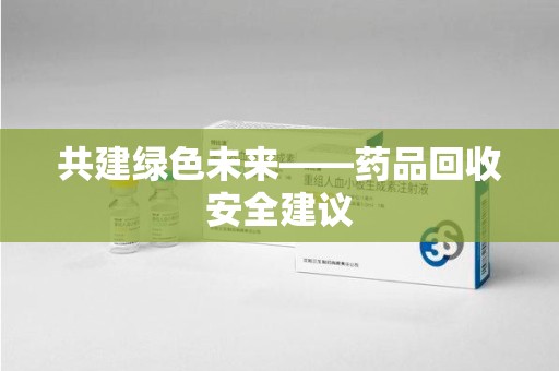 清远共建绿色未来——药品回收安全建议