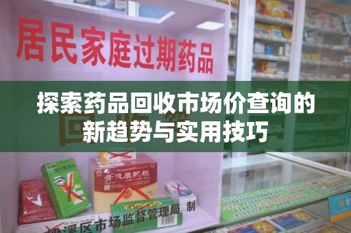 清远探索药品回收市场价查询的新趋势与实用技巧