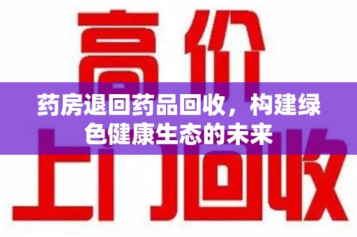 清远药房退回药品回收，构建绿色健康生态的未来