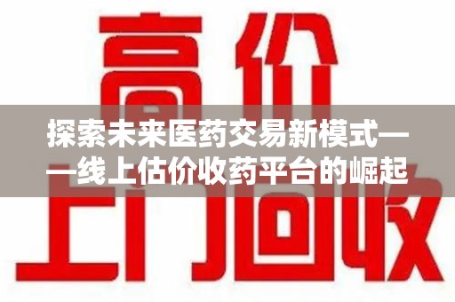 清远探索未来医药交易新模式——线上估价收药平台的崛起与价值