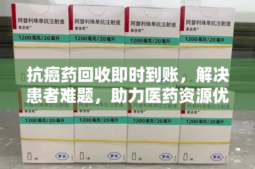 清远抗癌药回收即时到账，解决患者难题，助力医药资源优化