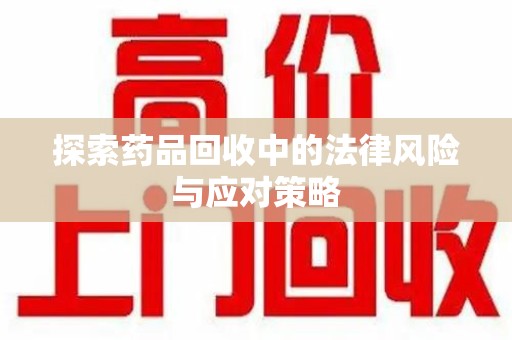 清远探索药品回收中的法律风险与应对策略