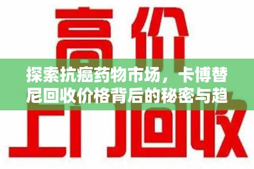 清远探索抗癌药物市场，卡博替尼回收价格背后的秘密与趋势