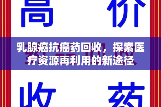 清远乳腺癌抗癌药回收，探索医疗资源再利用的新途径