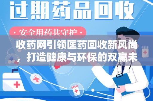 清远收药网引领医药回收新风尚，打造健康与环保的双赢未来